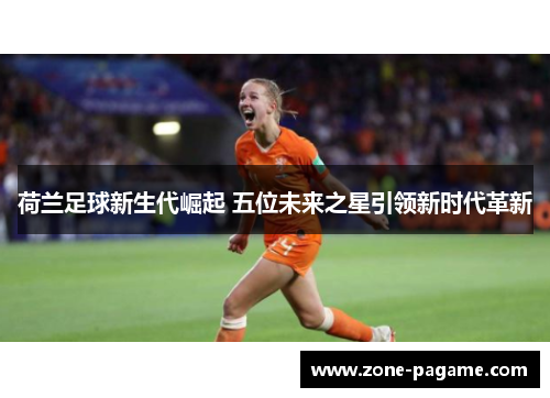 荷兰足球新生代崛起 五位未来之星引领新时代革新