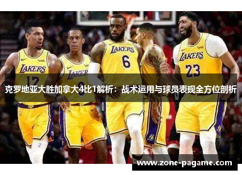 克罗地亚大胜加拿大4比1解析：战术运用与球员表现全方位剖析