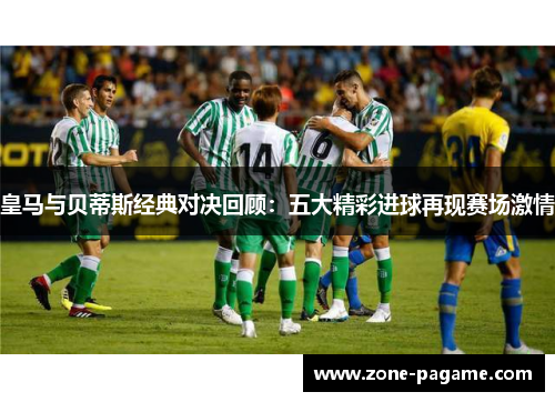 皇马与贝蒂斯经典对决回顾：五大精彩进球再现赛场激情