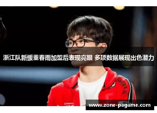 浙江队新援董春雨加盟后表现亮眼 多项数据展现出色潜力