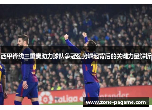 西甲锋线三重奏助力球队争冠强势崛起背后的关键力量解析