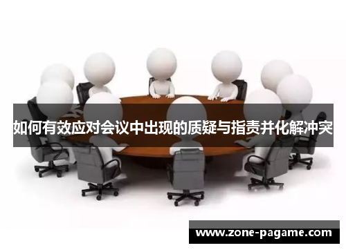 如何有效应对会议中出现的质疑与指责并化解冲突