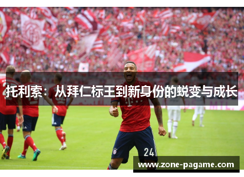 托利索：从拜仁标王到新身份的蜕变与成长