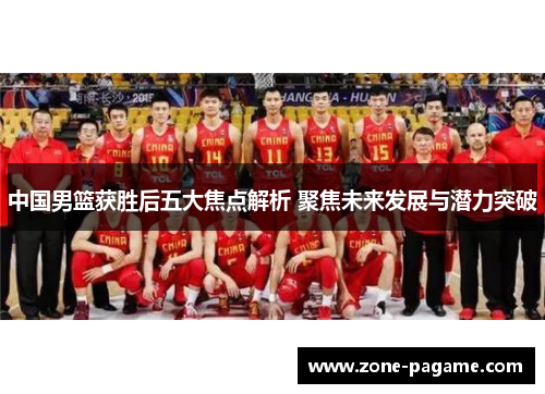 中国男篮获胜后五大焦点解析 聚焦未来发展与潜力突破