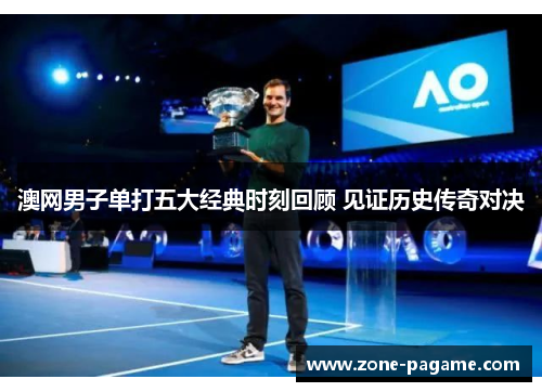 澳网男子单打五大经典时刻回顾 见证历史传奇对决