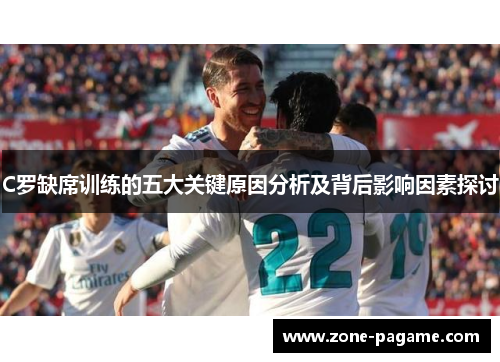 C罗缺席训练的五大关键原因分析及背后影响因素探讨