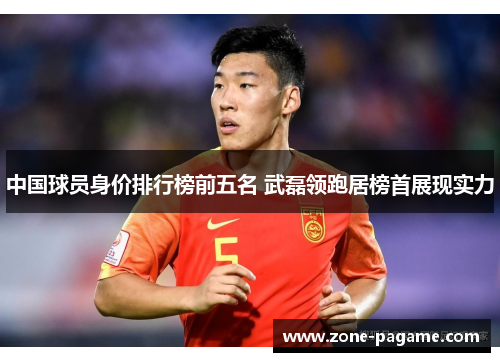 中国球员身价排行榜前五名 武磊领跑居榜首展现实力