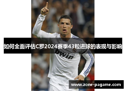 如何全面评估C罗2024赛季43粒进球的表现与影响