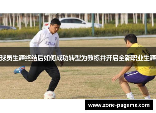 球员生涯终结后如何成功转型为教练并开启全新职业生涯