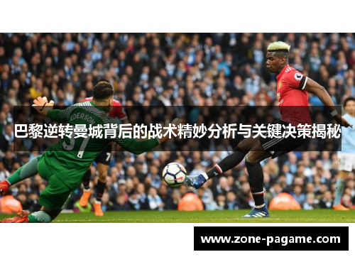 巴黎逆转曼城背后的战术精妙分析与关键决策揭秘