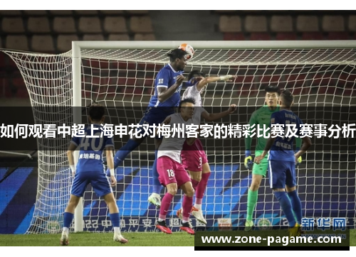如何观看中超上海申花对梅州客家的精彩比赛及赛事分析