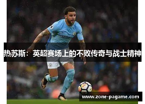 热苏斯：英超赛场上的不败传奇与战士精神