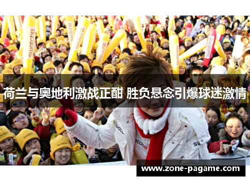 荷兰与奥地利激战正酣 胜负悬念引爆球迷激情