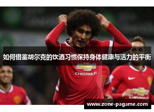 如何借鉴胡尔克的饮酒习惯保持身体健康与活力的平衡