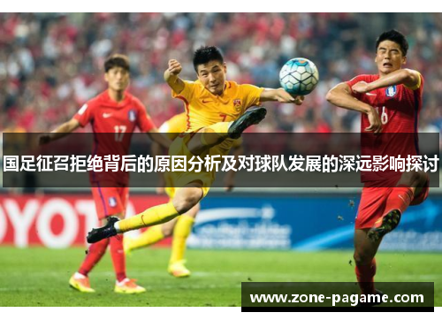 国足征召拒绝背后的原因分析及对球队发展的深远影响探讨
