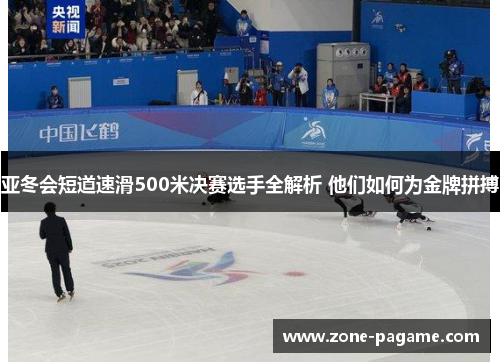 亚冬会短道速滑500米决赛选手全解析 他们如何为金牌拼搏