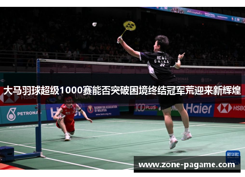 大马羽球超级1000赛能否突破困境终结冠军荒迎来新辉煌
