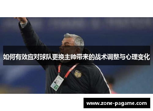 如何有效应对球队更换主帅带来的战术调整与心理变化