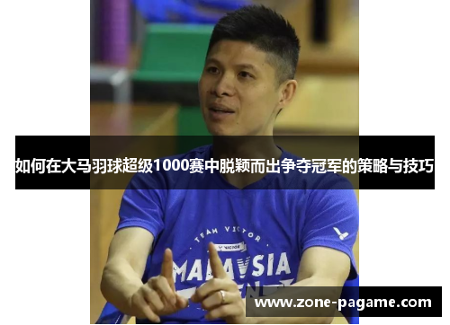 如何在大马羽球超级1000赛中脱颖而出争夺冠军的策略与技巧