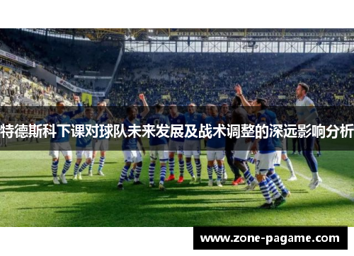 特德斯科下课对球队未来发展及战术调整的深远影响分析