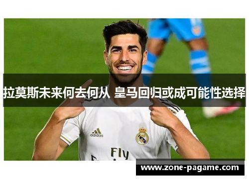 拉莫斯未来何去何从 皇马回归或成可能性选择