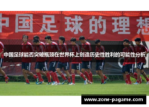 中国足球能否突破瓶颈在世界杯上创造历史性胜利的可能性分析