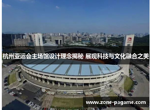 杭州亚运会主场馆设计理念揭秘 展现科技与文化融合之美