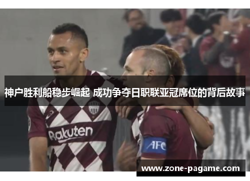 神户胜利船稳步崛起 成功争夺日职联亚冠席位的背后故事