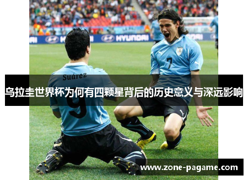 乌拉圭世界杯为何有四颗星背后的历史意义与深远影响