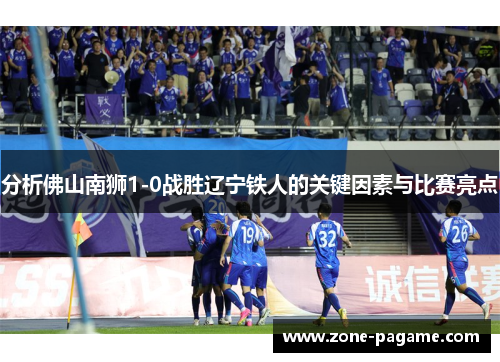 分析佛山南狮1-0战胜辽宁铁人的关键因素与比赛亮点 分析佛山南狮1-0战胜辽宁铁人的关键因素与比赛亮点