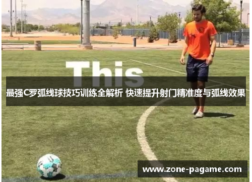 最强C罗弧线球技巧训练全解析 快速提升射门精准度与弧线效果 最强C罗弧线球技巧训练全解析 快速提升射门精准度与弧线效果