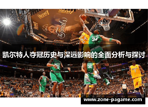 凯尔特人夺冠历史与深远影响的全面分析与探讨 凯尔特人夺冠历史与深远影响的全面分析与探讨