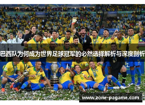 巴西队为何成为世界足球冠军的必然选择解析与深度剖析 巴西队为何成为世界足球冠军的必然选择解析与深度剖析