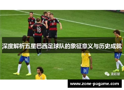 深度解析五星巴西足球队的象征意义与历史成就