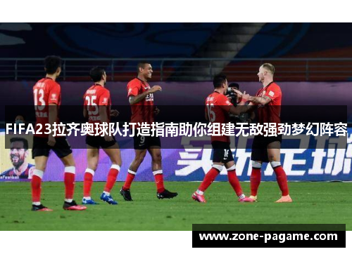 FIFA23拉齐奥球队打造指南助你组建无敌强劲梦幻阵容