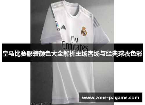 皇马比赛服装颜色大全解析主场客场与经典球衣色彩 皇马比赛服装颜色大全解析主场客场与经典球衣色彩