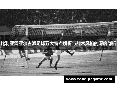 比利亚雷亚尔古派足球五大特点解析与战术风格的深度剖析