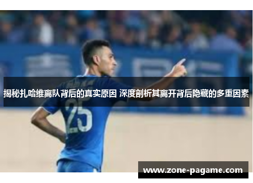 揭秘扎哈维离队背后的真实原因 深度剖析其离开背后隐藏的多重因素