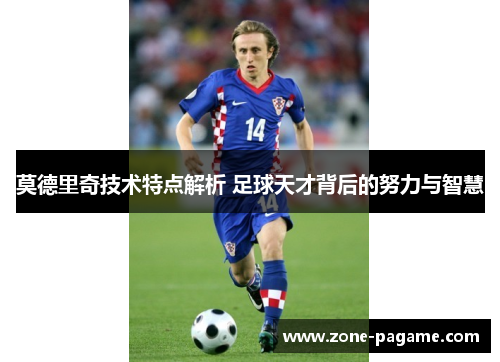 莫德里奇技术特点解析 足球天才背后的努力与智慧
