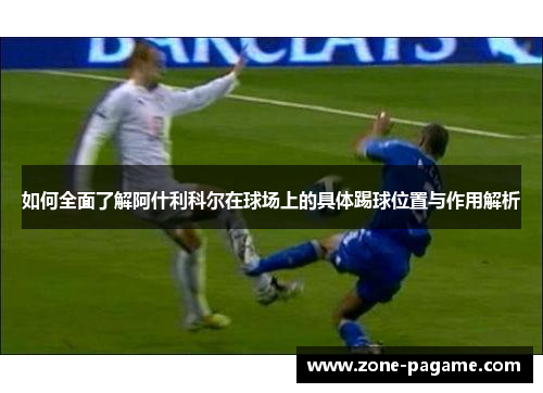 如何全面了解阿什利科尔在球场上的具体踢球位置与作用解析 如何全面了解阿什利科尔在球场上的具体踢球位置与作用解析