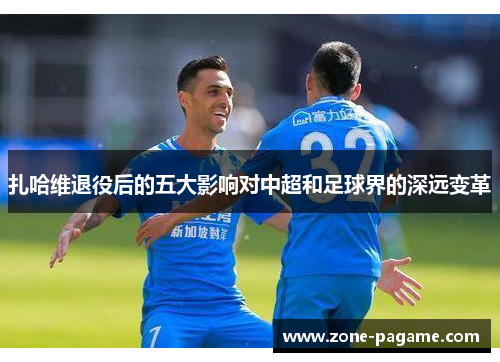 扎哈维退役后的五大影响对中超和足球界的深远变革