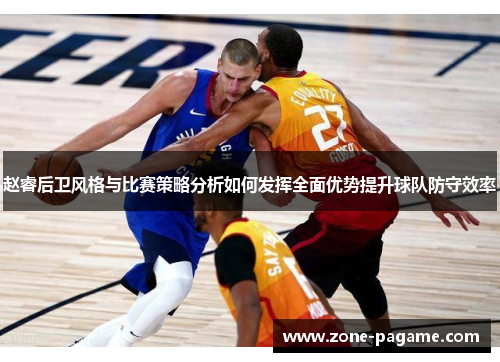 赵睿后卫风格与比赛策略分析如何发挥全面优势提升球队防守效率