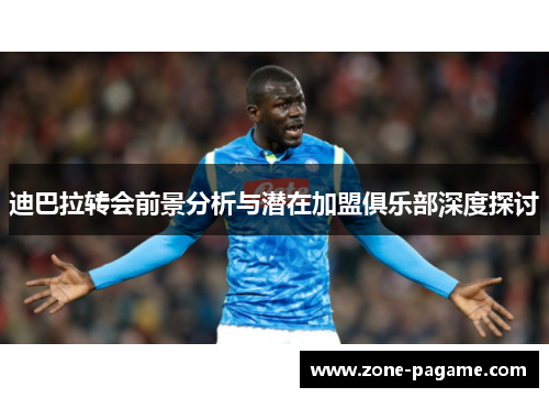 迪巴拉转会前景分析与潜在加盟俱乐部深度探讨