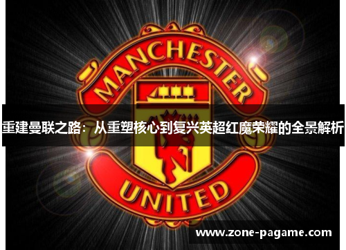 重建曼联之路：从重塑核心到复兴英超红魔荣耀的全景解析