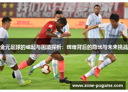 金元足球的崛起与困境探析：辉煌背后的隐忧与未来挑战