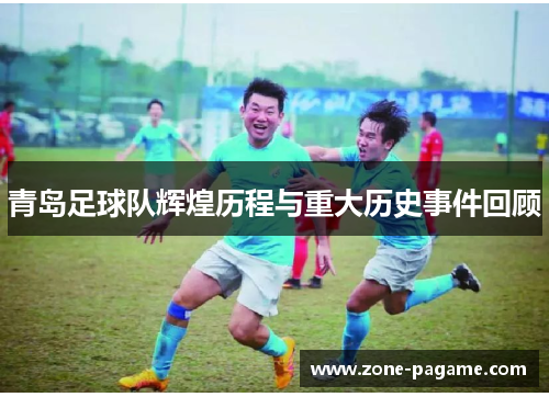 青岛足球队辉煌历程与重大历史事件回顾 青岛足球队辉煌历程与重大历史事件回顾