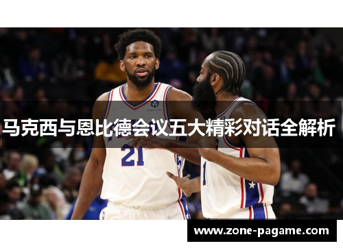 马克西与恩比德会议五大精彩对话全解析  马克西与恩比德会议五大精彩对话全解析