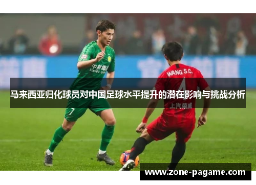 马来西亚归化球员对中国足球水平提升的潜在影响与挑战分析 马来西亚归化球员对中国足球水平提升的潜在影响与挑战分析