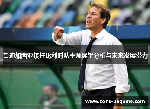 鲁迪加西亚接任比利时队主帅展望分析与未来发展潜力 鲁迪加西亚接任比利时队主帅展望分析与未来发展潜力