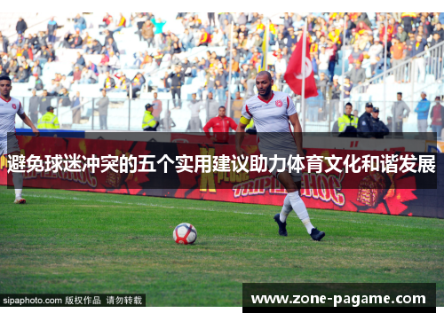 避免球迷冲突的五个实用建议助力体育文化和谐发展